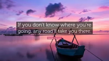 If You don't Know Where You Are Going Any Road Will Take You There - George Harrison